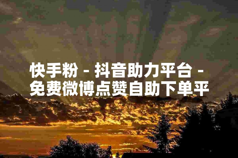 快手粉 - 抖音助力平台 - 免费微博点赞自助下单平台精选