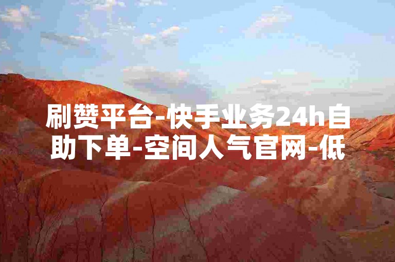 刷赞平台-快手业务24h自助下单-空间人气官网-低价代刷业务总站