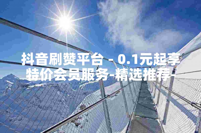 抖音刷赞平台 - 0.1元起享特价会员服务-精选推荐-点赞低至一分钱10000个赞 - ks涨粉 - 微信业务全网最优