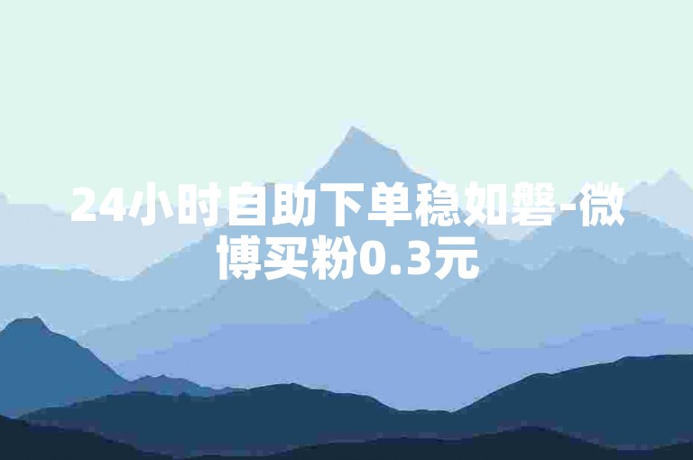 24小时自助下单稳如磐-微博买粉0.3元50个速到货-刷评论-空间说说自动秒评
