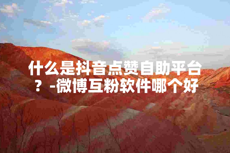 什么是抖音点赞自助平台？-微博互粉软件哪个好