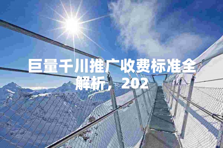 巨量千川推广收费标准全解析，2025新手必知的收费奥秘