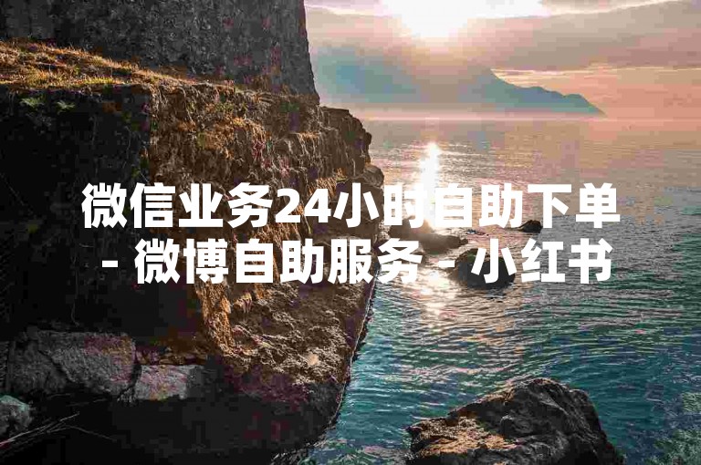 微信业务24小时自助下单 - 微博自助服务 - 小红书点赞24小时在线 - 快手热度低价购，限时特惠