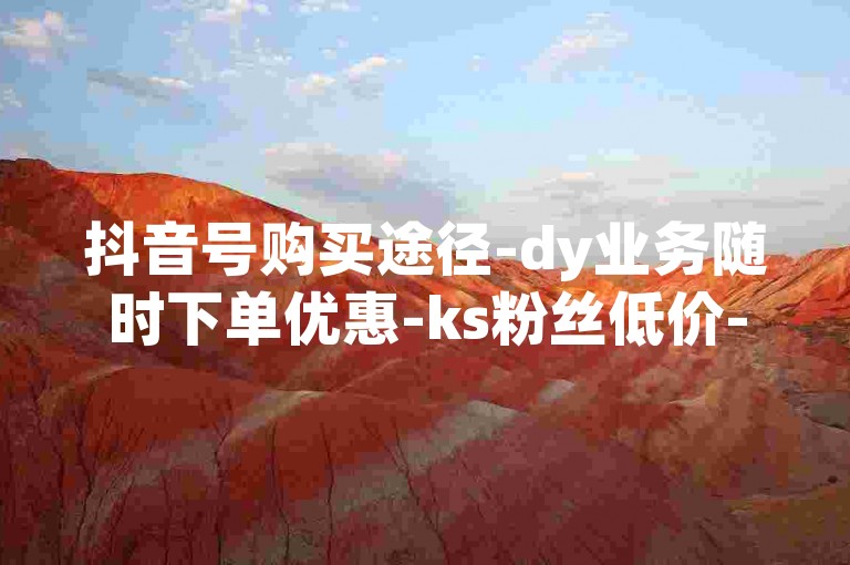 抖音号购买途径-dy业务随时下单优惠-ks粉丝低价-买QQ号平台在哪