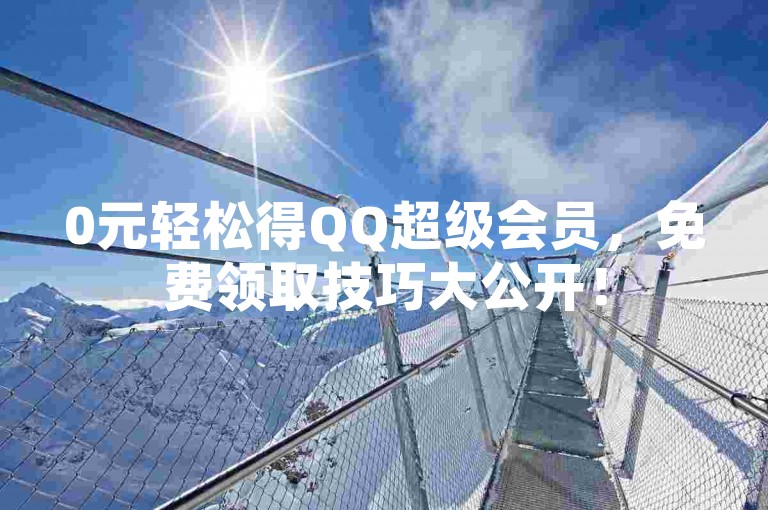 0元轻松得QQ超级会员，免费领取技巧大公开！