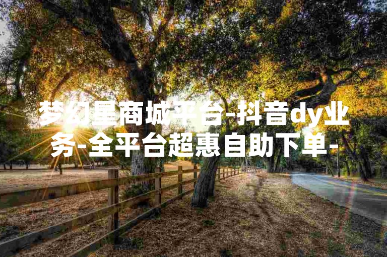 梦幻星商城平台-抖音dy业务-全平台超惠自助下单-免费助抖音涨粉的网站