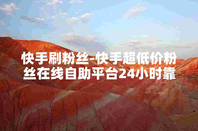 快手刷粉丝-快手超低价粉丝在线自助平台24小时靠谱吗