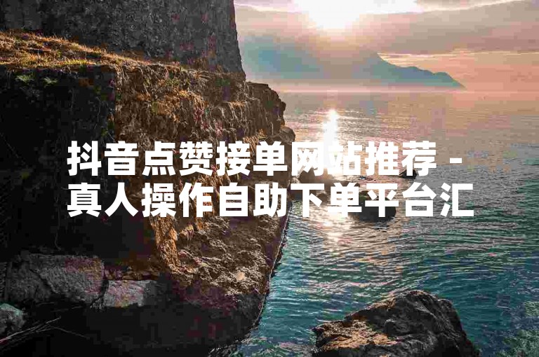 抖音点赞接单网站推荐 - 真人操作自助下单平台汇总
