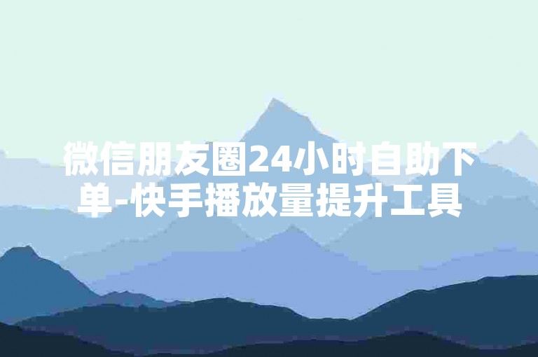 微信朋友圈24小时自助下单-快手播放量提升工具