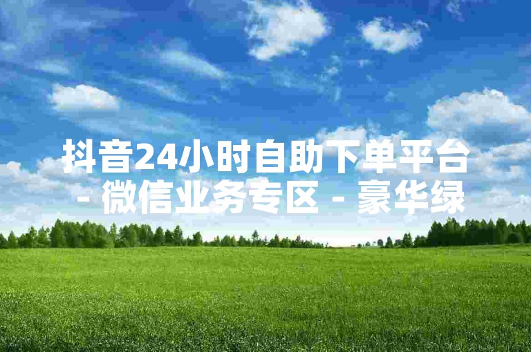抖音24小时自助下单平台 - 微信业务专区 - 豪华绿钻折扣购平台