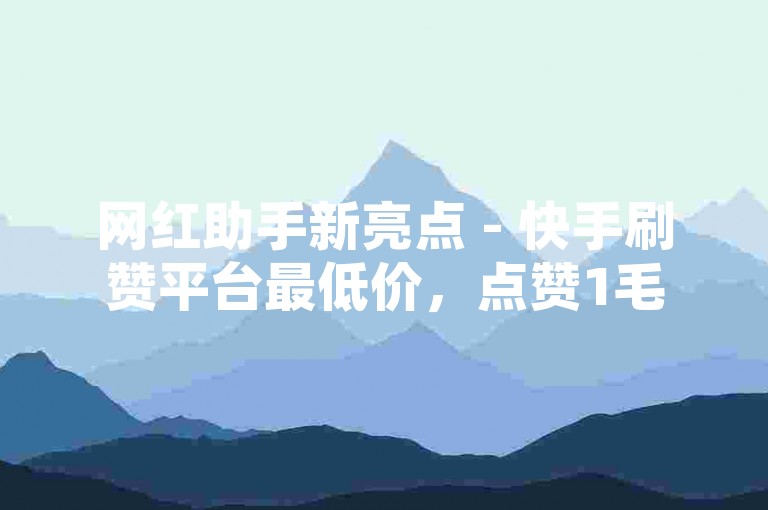 网红助手新亮点 - 快手刷赞平台最低价，点赞1毛50个靠谱吗