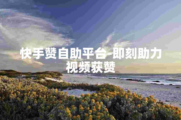 快手赞自助平台-即刻助力视频获赞