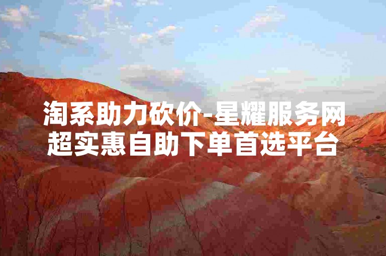 淘系助力砍价-星耀服务网超实惠自助下单首选平台