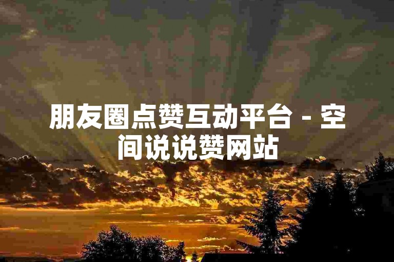 朋友圈点赞互动平台 - 空间说说赞网站