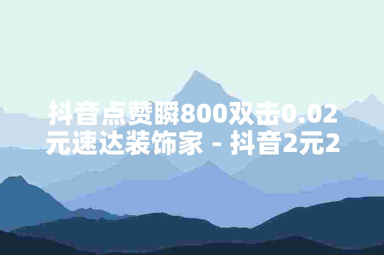 抖音点赞瞬800双击0.02元速达装饰家 - 抖音2元2000粉真粉可信否