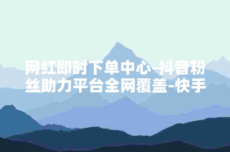 网红即时下单中心-抖音粉丝助力平台全网覆盖-快手点赞自助-ks充值服务