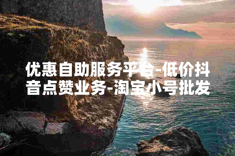 优惠自助服务平台-低价抖音点赞业务-淘宝小号批发平台-特价卡盟下单