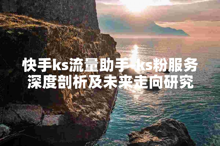 快手ks流量助手-ks粉服务深度剖析及未来走向研究