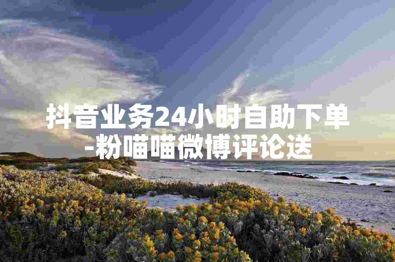 抖音业务24小时自助下单-粉喵喵微博评论送5555赞-全平台业务自助下单总站-抖音涨粉基地