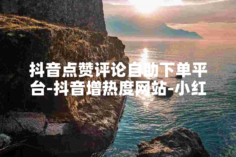 抖音点赞评论自助下单平台-抖音增热度网站-小红书粉丝业务-抖音刷500赞