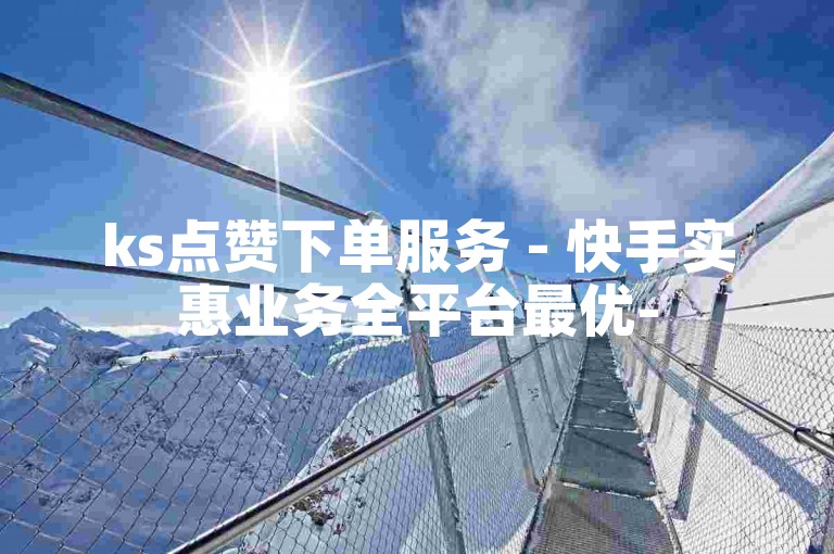 ks点赞下单服务 - 快手实惠业务全平台最优-