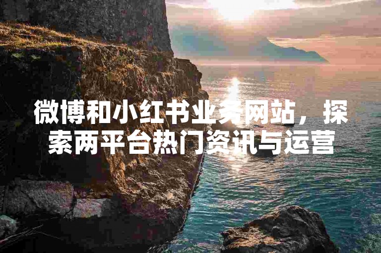 微博和小红书业务网站，探索两平台热门资讯与运营风向
