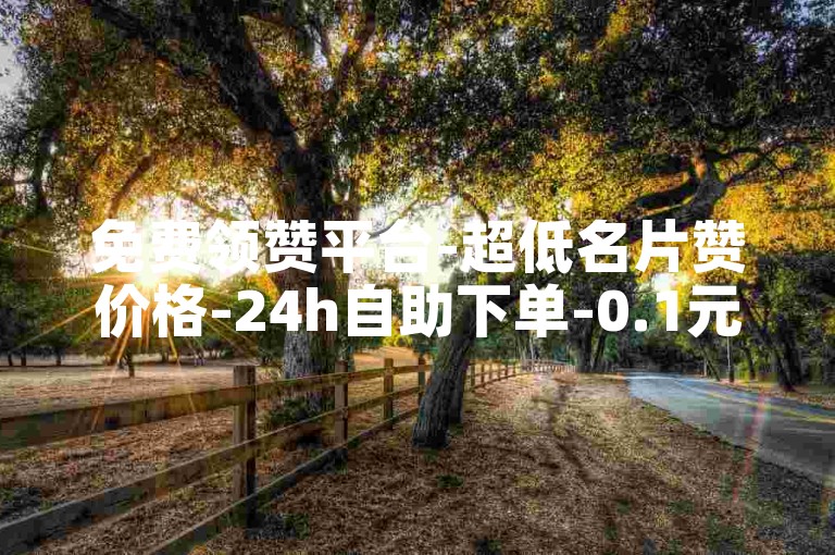 免费领赞平台-超低名片赞价格-24h自助下单-0.1元刷千赞