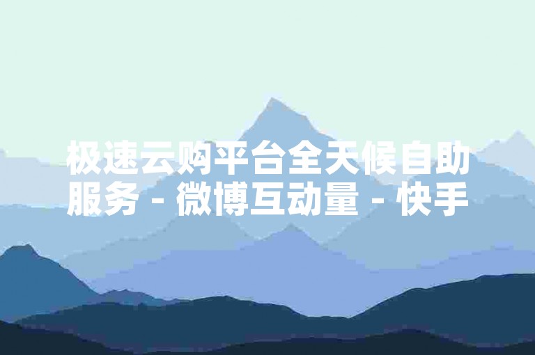 极速云购平台全天候自助服务 - 微博互动量 - 快手点赞数可信么？