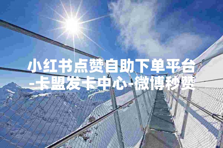 小红书点赞自助下单平台-卡盟发卡中心-微博秒赞咋开启-抖音点赞特惠1元500赞