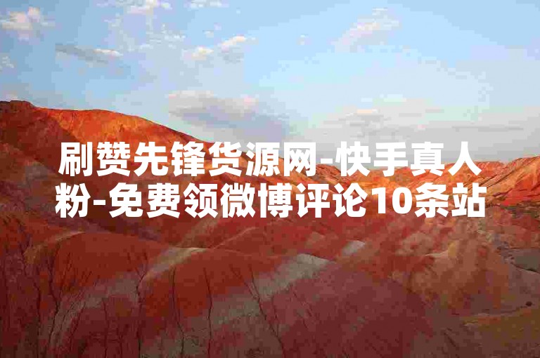 刷赞先锋货源网-快手真人粉-免费领微博评论10条站-ks业务自助下单平台