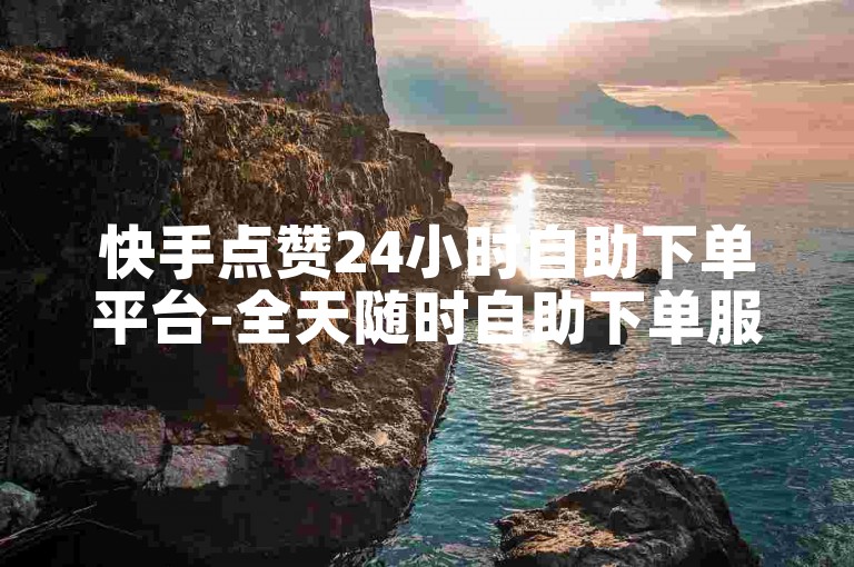快手点赞24小时自助下单平台-全天随时自助下单服务