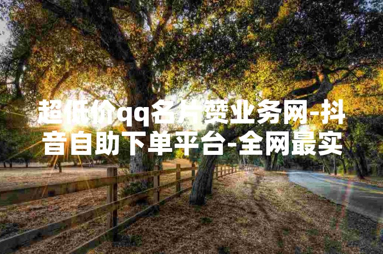 超低价qq名片赞业务网-抖音自助下单平台-全网最实惠qq业务-微博免费增5000粉