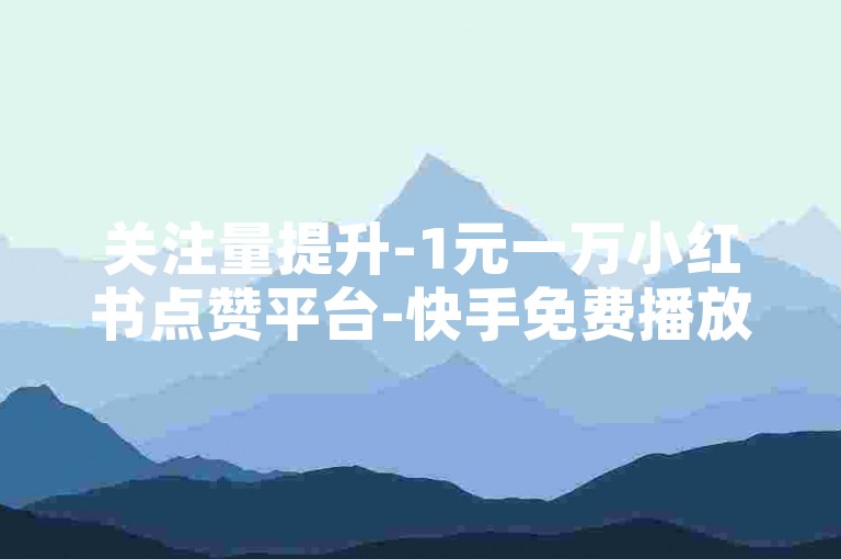 关注量提升-1元一万小红书点赞平台-快手免费播放量获取-自助在线下单平台