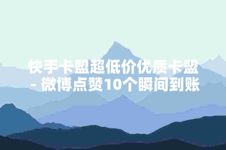 快手卡盟超低价优质卡盟 - 微博点赞10个瞬间到账