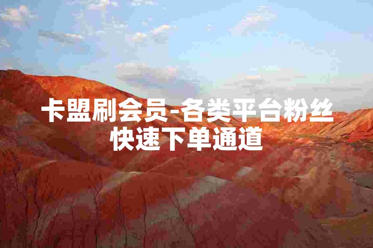 卡盟刷会员-各类平台粉丝快速下单通道