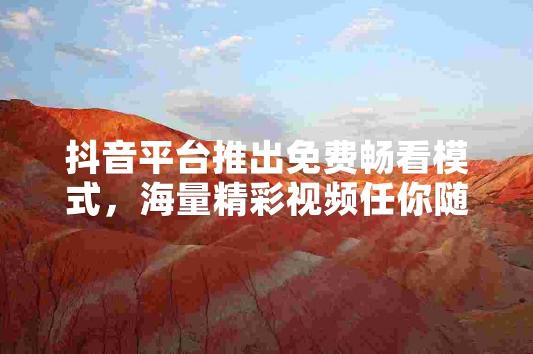 抖音平台推出免费畅看模式，海量精彩视频任你随心赏-