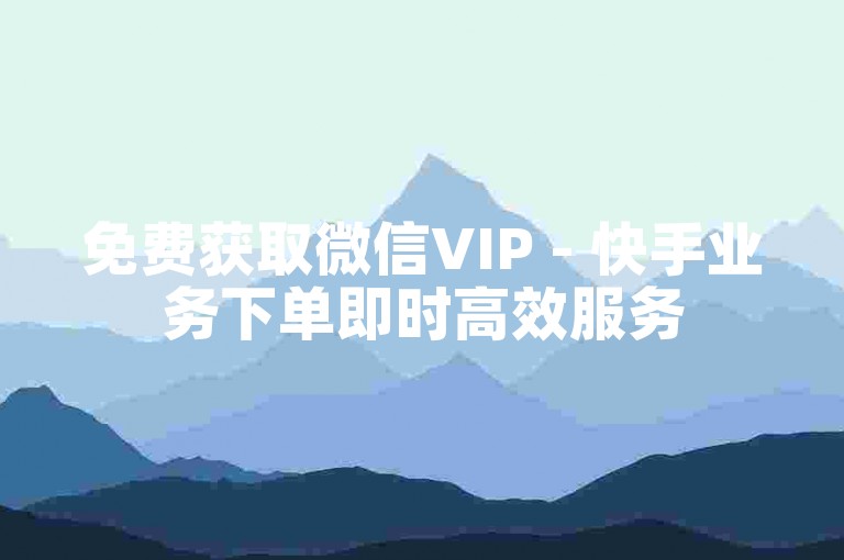 免费获取微信VIP - 快手业务下单即时高效服务