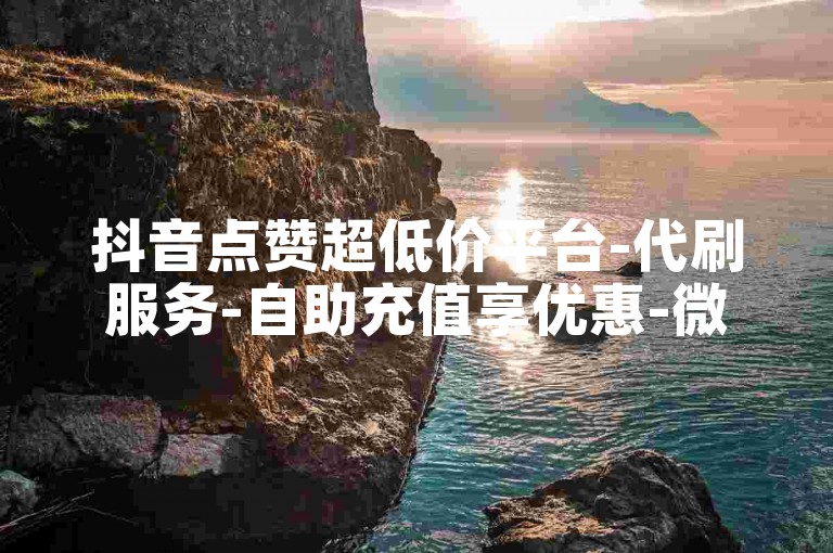 抖音点赞超低价平台-代刷服务-自助充值享优惠-微博账号转让网