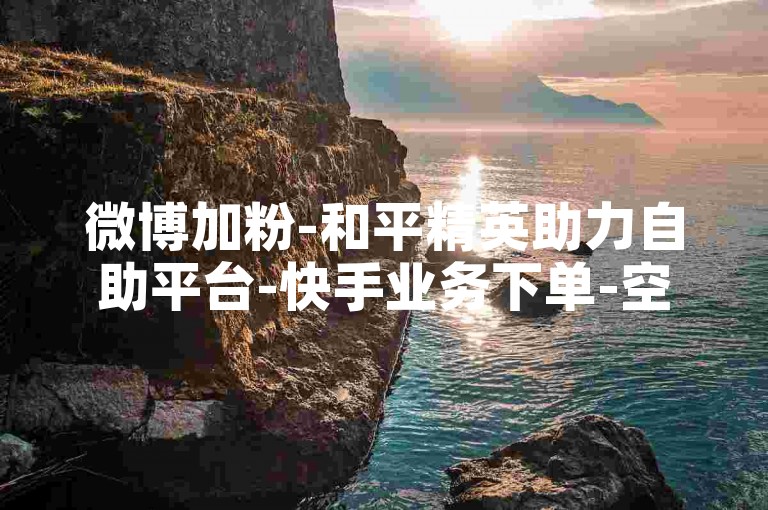 微博加粉-和平精英助力自助平台-快手业务下单-空间说说点赞-稳定不掉量
