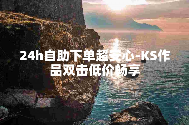 24h自助下单超安心-KS作品双击低价畅享