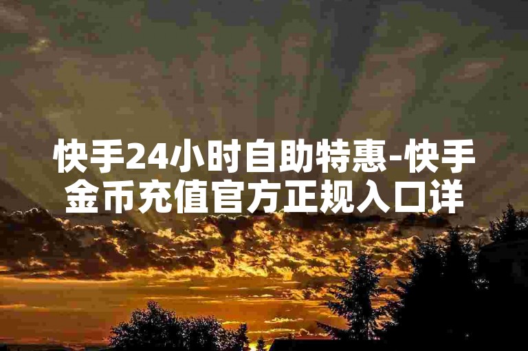 快手24小时自助特惠-快手金币充值官方正规入口详解