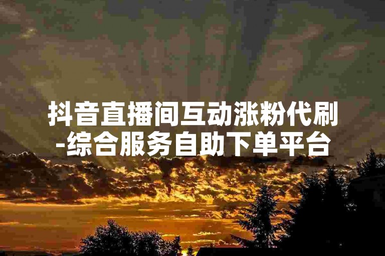 抖音直播间互动涨粉代刷-综合服务自助下单平台