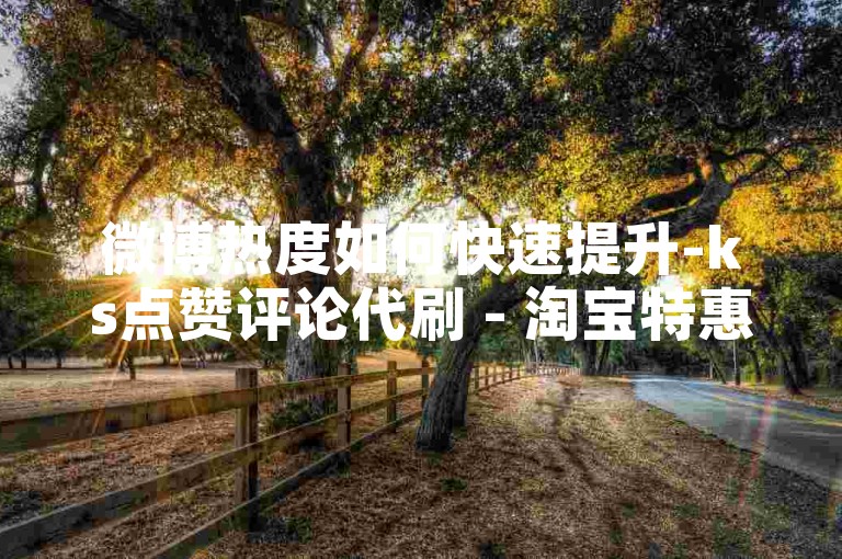 微博热度如何快速提升-ks点赞评论代刷 - 淘宝特惠自助下单平台 - 微博话题低价赞不停