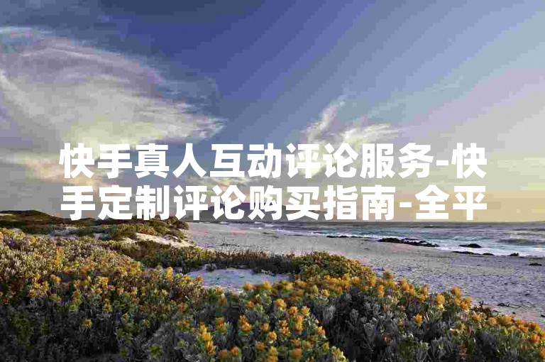 快手真人互动评论服务-快手定制评论购买指南-全平台稳定优惠24小时自助下单-快手点赞充值入口畅享无限