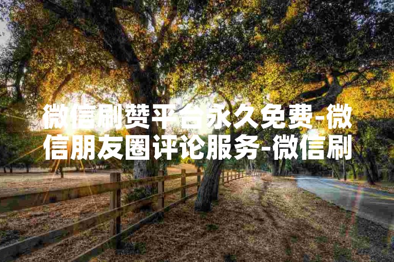 微信刷赞平台永久免费-微信朋友圈评论服务-微信刷阅读量最低网站-微信小程序粉丝 下单 全网最优