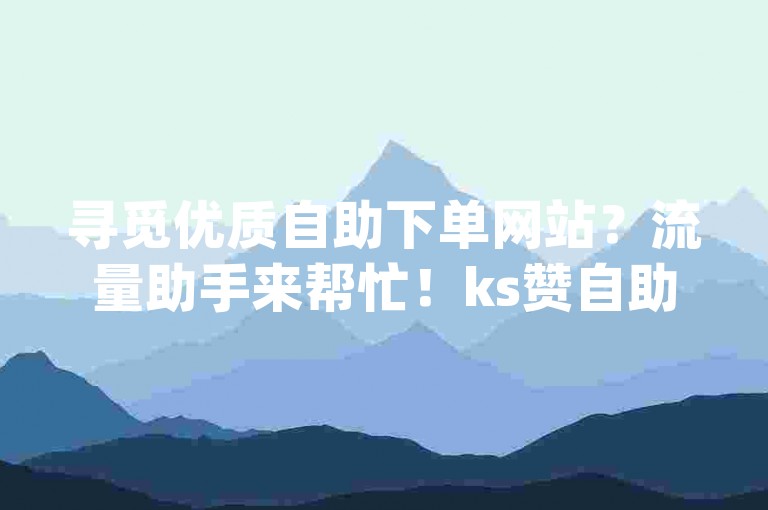 寻觅优质自助下单网站？流量助手来帮忙！ks赞自助平台 - dy助力2024严正声明