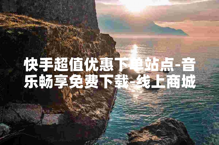 快手超值优惠下单站点-音乐畅享免费下载-线上商城随时自助购-新人免登体验
