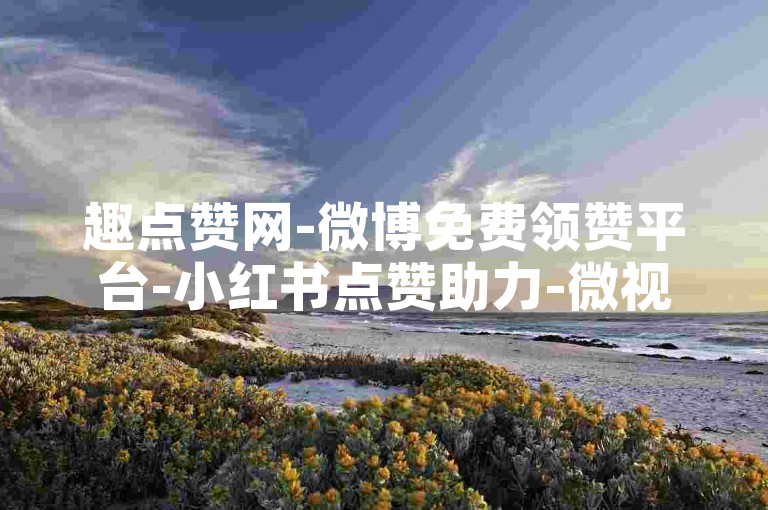 趣点赞网-微博免费领赞平台-小红书点赞助力-微视播放量提升24小时自助