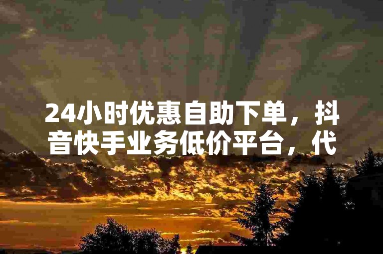 24小时优惠自助下单，抖音快手业务低价平台，代刷卡盟云商城