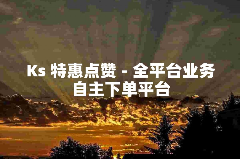 Ks 特惠点赞 - 全平台业务自主下单平台